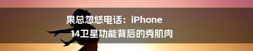 果总忽悠电话：iPhone 14卫星功能背后的秀肌肉