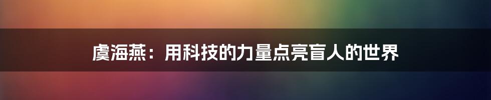 虞海燕：用科技的力量点亮盲人的世界