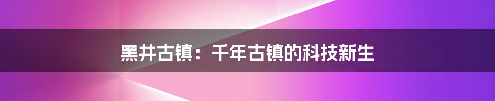 黑井古镇：千年古镇的科技新生