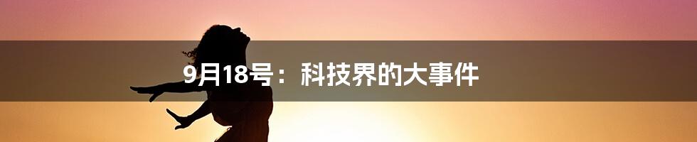 9月18号：科技界的大事件