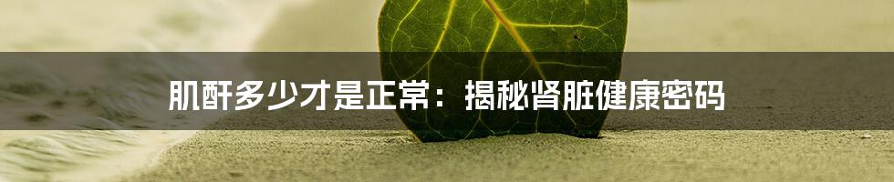 肌酐多少才是正常：揭秘肾脏健康密码