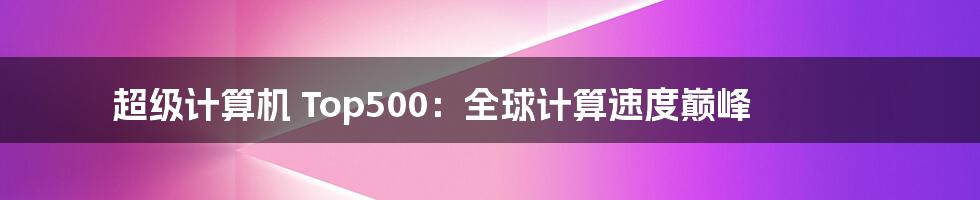 超级计算机 Top500：全球计算速度巅峰