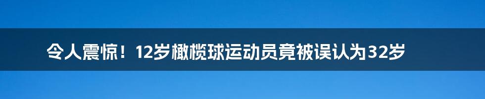 令人震惊！12岁橄榄球运动员竟被误认为32岁