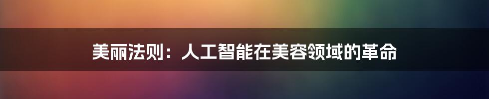 美丽法则：人工智能在美容领域的革命