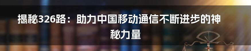 揭秘326路：助力中国移动通信不断进步的神秘力量