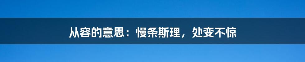 从容的意思：慢条斯理，处变不惊