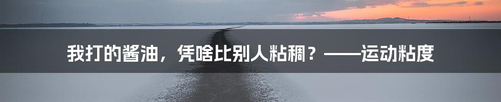 我打的酱油，凭啥比别人粘稠？——运动粘度