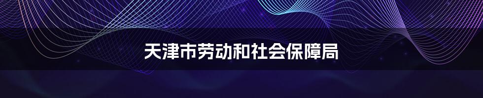 天津市劳动和社会保障局