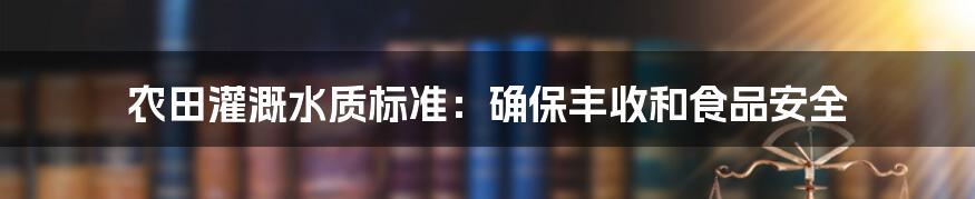 农田灌溉水质标准：确保丰收和食品安全