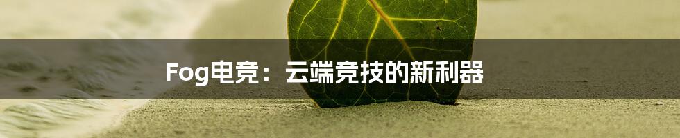 Fog电竞：云端竞技的新利器