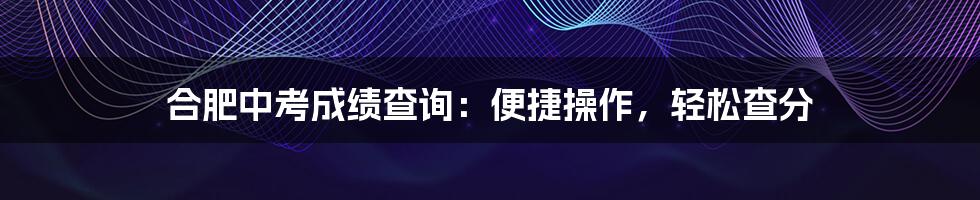 合肥中考成绩查询：便捷操作，轻松查分