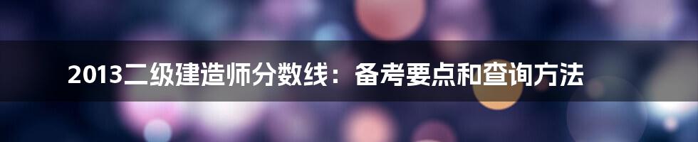 2013二级建造师分数线：备考要点和查询方法