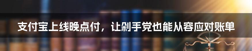 支付宝上线晚点付，让剁手党也能从容应对账单