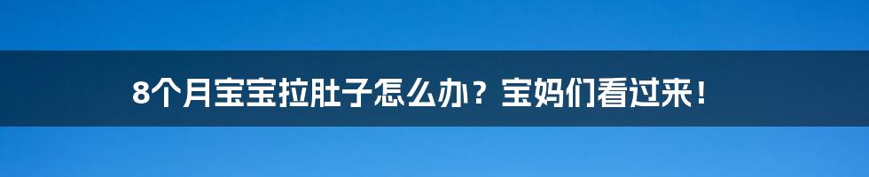 8个月宝宝拉肚子怎么办？宝妈们看过来！