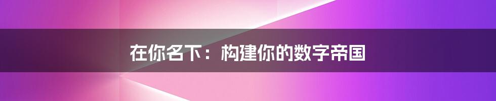 在你名下：构建你的数字帝国