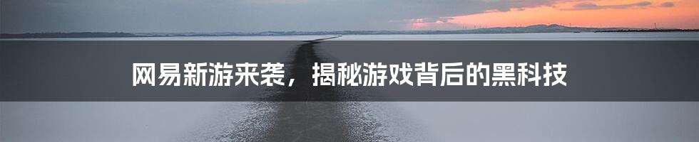 网易新游来袭，揭秘游戏背后的黑科技