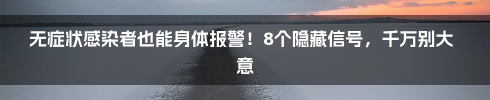 无症状感染者也能身体报警！8个隐藏信号，千万别大意