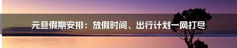 元旦假期安排：放假时间、出行计划一网打尽