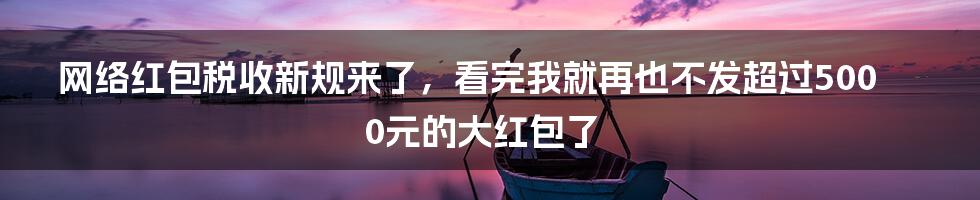 网络红包税收新规来了，看完我就再也不发超过5000元的大红包了