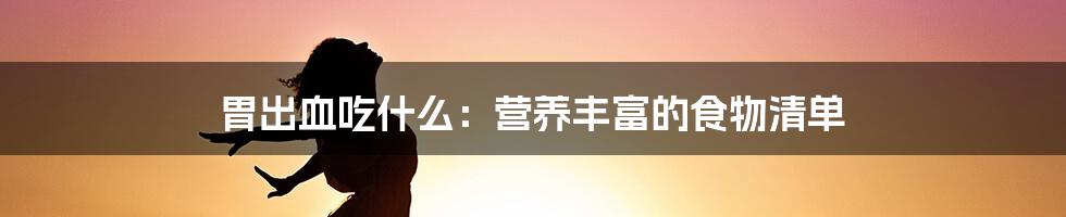 胃出血吃什么：营养丰富的食物清单