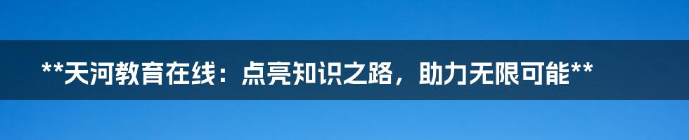 **天河教育在线：点亮知识之路，助力无限可能**