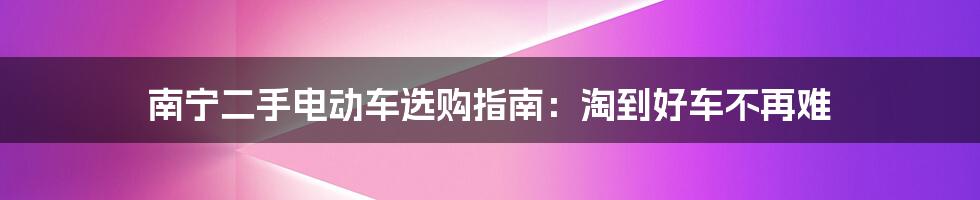 南宁二手电动车选购指南：淘到好车不再难