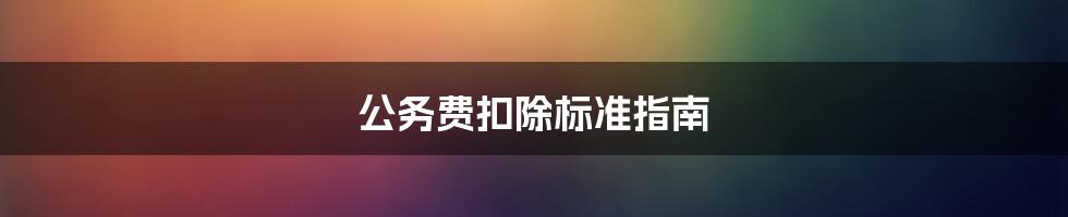 公务费扣除标准指南