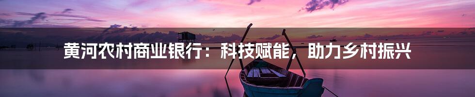 黄河农村商业银行：科技赋能，助力乡村振兴