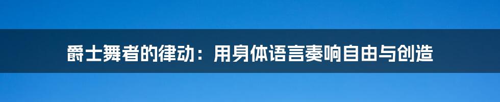 爵士舞者的律动：用身体语言奏响自由与创造