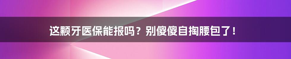 这颗牙医保能报吗？别傻傻自掏腰包了！