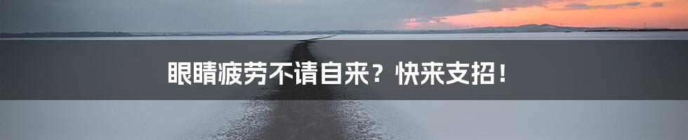 眼睛疲劳不请自来？快来支招！