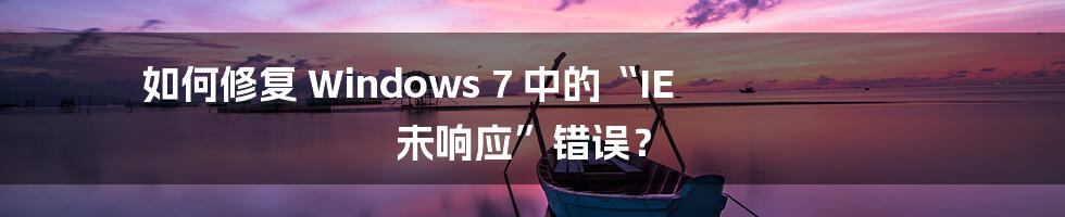 如何修复 Windows 7 中的“IE 未响应”错误？