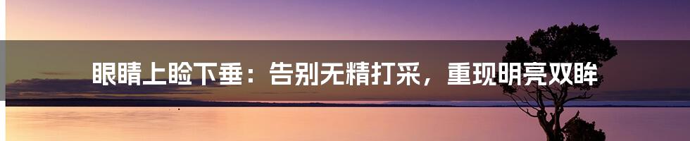 眼睛上睑下垂：告别无精打采，重现明亮双眸