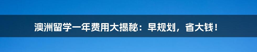 澳洲留学一年费用大揭秘：早规划，省大钱！