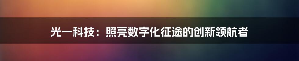 光一科技：照亮数字化征途的创新领航者