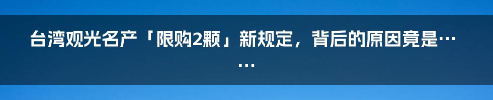 台湾观光名产「限购2颗」新规定，背后的原因竟是……