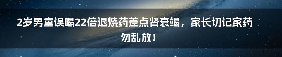 2岁男童误喝22倍退烧药差点肾衰竭，家长切记家药勿乱放！