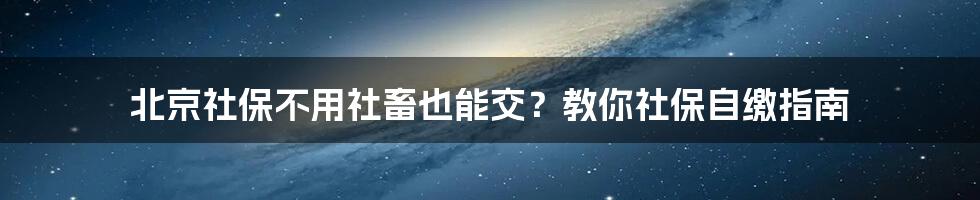 北京社保不用社畜也能交？教你社保自缴指南