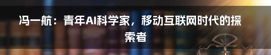 冯一航：青年AI科学家，移动互联网时代的探索者