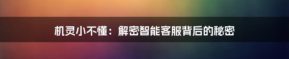 机灵小不懂：解密智能客服背后的秘密