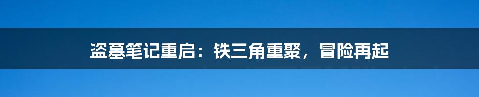 盗墓笔记重启：铁三角重聚，冒险再起