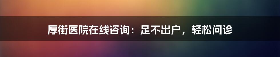 厚街医院在线咨询：足不出户，轻松问诊