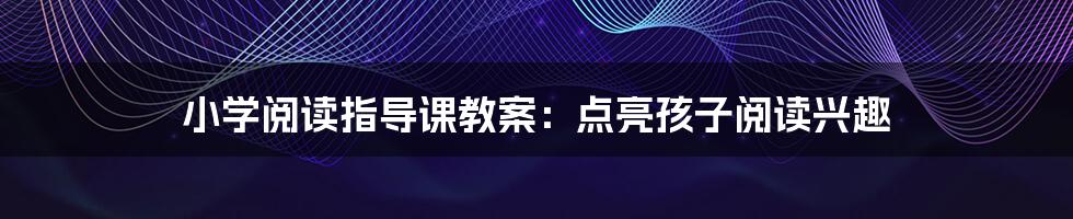 小学阅读指导课教案：点亮孩子阅读兴趣