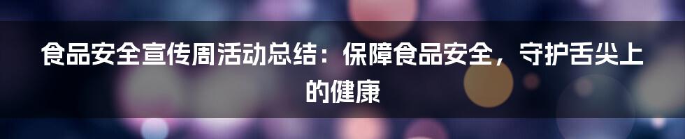 食品安全宣传周活动总结：保障食品安全，守护舌尖上的健康