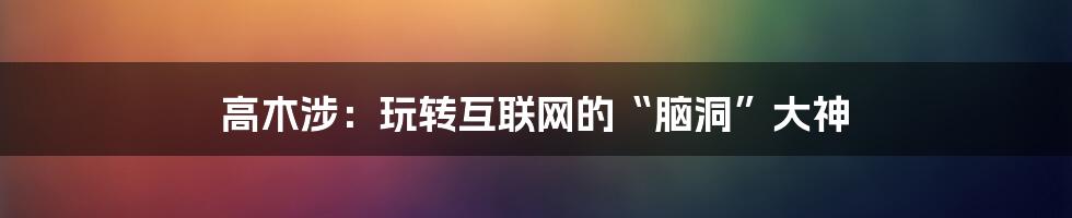 高木涉：玩转互联网的“脑洞”大神