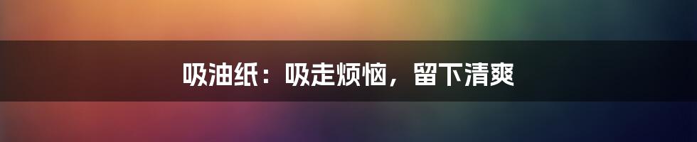 吸油纸：吸走烦恼，留下清爽