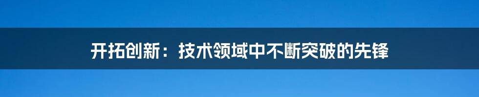 开拓创新：技术领域中不断突破的先锋