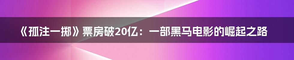 《孤注一掷》票房破20亿：一部黑马电影的崛起之路