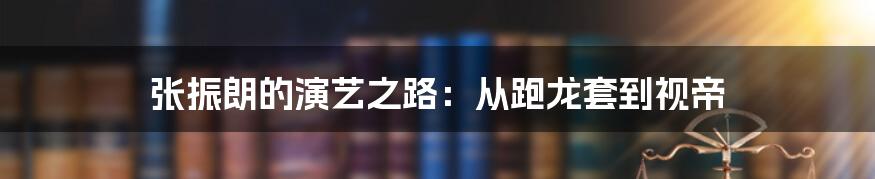 张振朗的演艺之路：从跑龙套到视帝