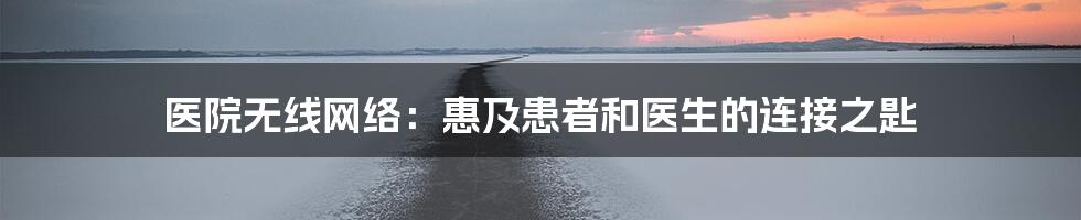 医院无线网络：惠及患者和医生的连接之匙